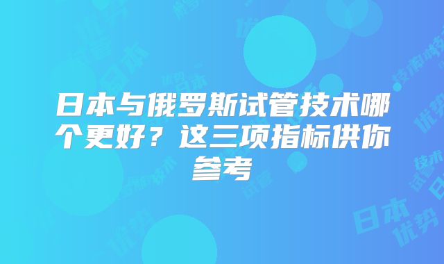 日本与俄罗斯试管技术哪个更好?这三项指标供你参考