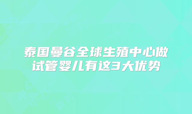 泰国曼谷全球生殖中心做试管婴儿有这3大优势