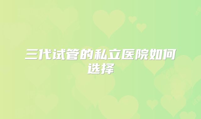 三代试管的私立医院如何选择