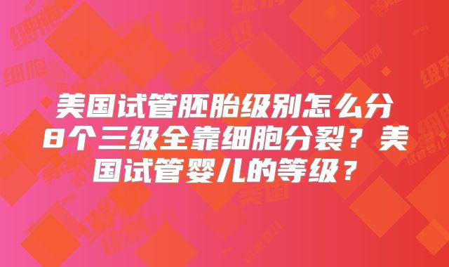 美国试管胚胎级别怎么分8个三级全靠细胞分裂？美国试管婴儿的等级？