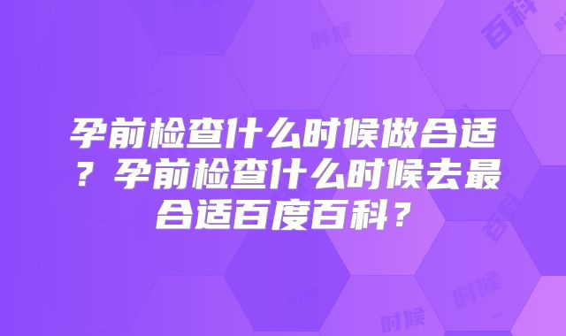 孕前检查什么时候做合适?孕前检查什么时候去最合适百度百科?