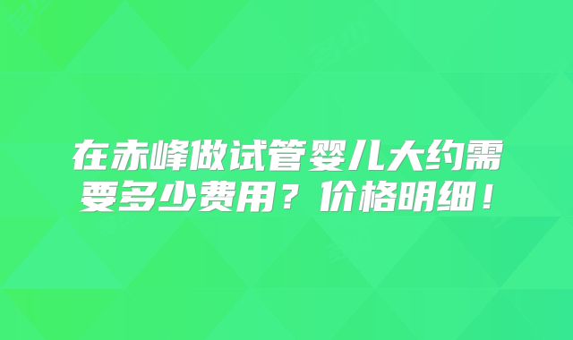 在赤峰做试管婴儿大约需要多少费用？价格明细！