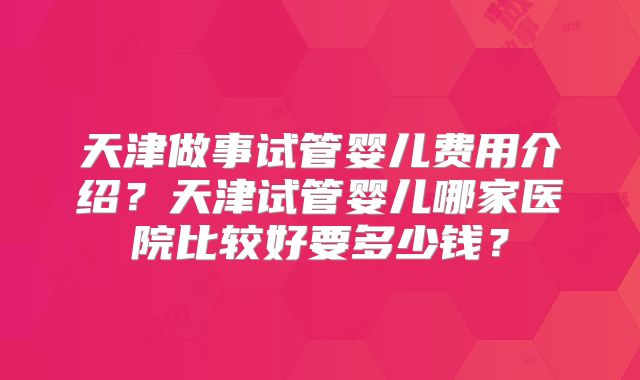 天津做事试管婴儿费用介绍?天津试管婴儿哪家医院比较好要多少钱?