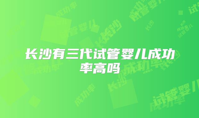 长沙有三代试管婴儿成功率高吗