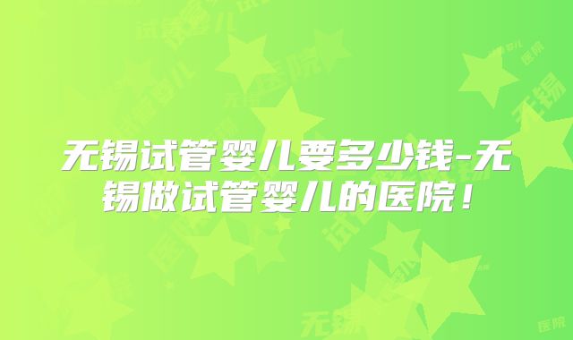 无锡试管婴儿要多少钱-无锡做试管婴儿的医院！