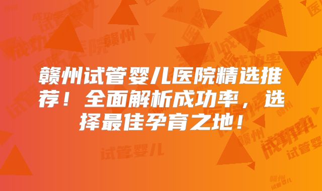 赣州试管婴儿医院精选推荐!全面解析成功率,选择最佳孕育之地!