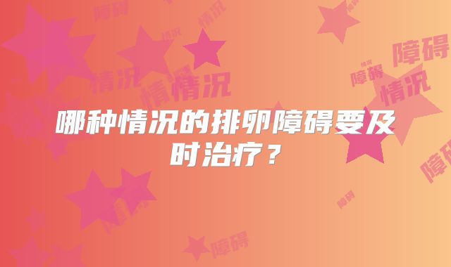 哪种情况的排卵障碍要及时治疗?
