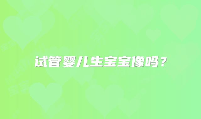 试管婴儿生宝宝像吗?