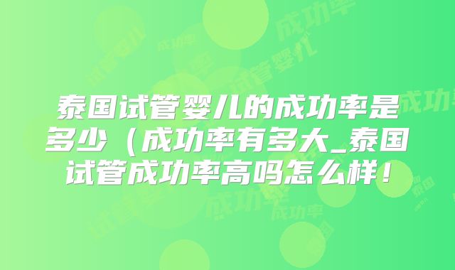 泰国试管婴儿的成功率是多少(成功率有多大_泰国试管成功率高吗怎么样!
