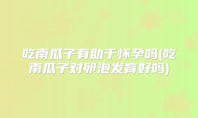 吃南瓜子有助于怀孕吗(吃南瓜子对卵泡发育好吗)