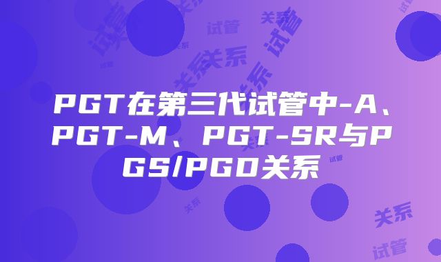 PGT在第三代试管中-A、PGT-M、PGT-SR与PGS/PGD关系
