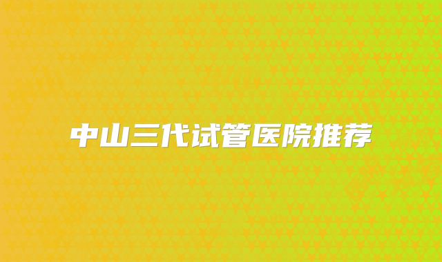 中山三代试管医院推荐
