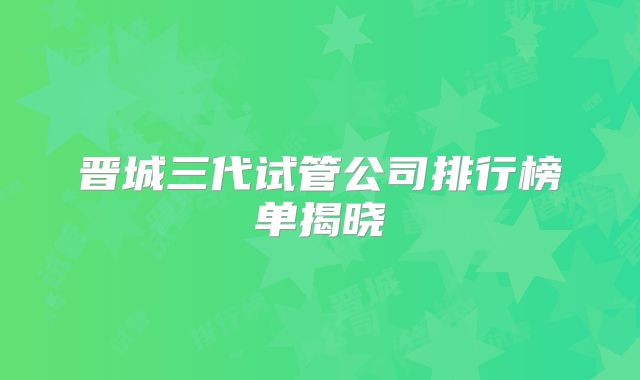 晋城三代试管公司排行榜单揭晓
