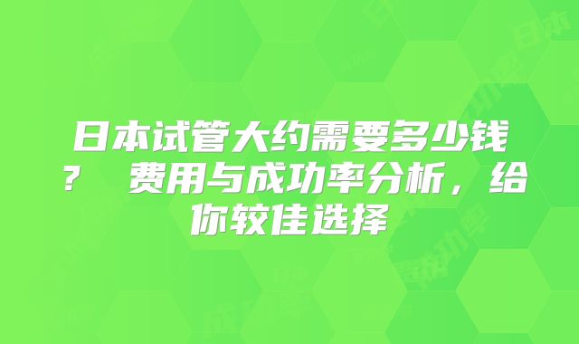 日本试管大约需要多少钱？ 费用与成功率分析，给你较佳选择