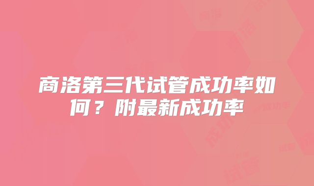 商洛第三代试管成功率如何？附最新成功率