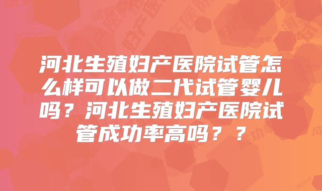 河北生殖妇产医院试管怎么样可以做二代试管婴儿吗？河北生殖妇产医院试管成功率高吗？？