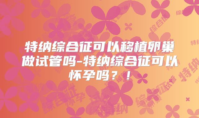 特纳综合征可以移植卵巢做试管吗-特纳综合征可以怀孕吗?!