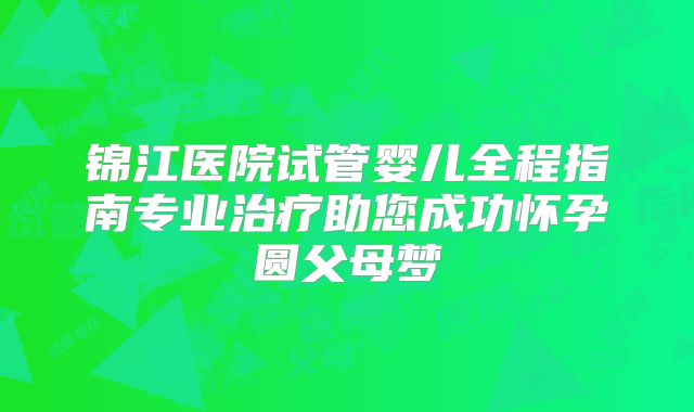 锦江医院试管婴儿全程指南专业治疗助您成功怀孕圆父母梦