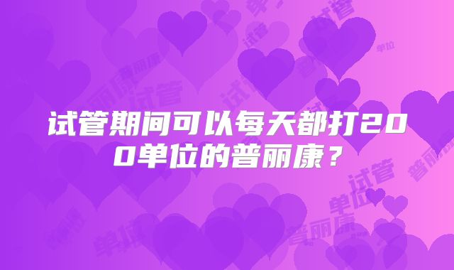 试管期间可以每天都打200单位的普丽康？