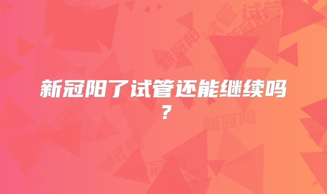 新冠阳了试管还能继续吗？