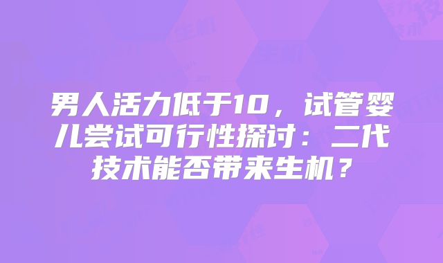 男人活力低于10，试管婴儿尝试可行性探讨：二代技术能否带来生机？