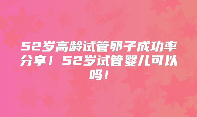 52岁高龄试管卵子成功率分享！52岁试管婴儿可以吗！