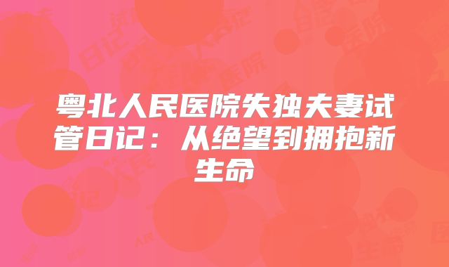 粤北人民医院失独夫妻试管日记：从绝望到拥抱新生命