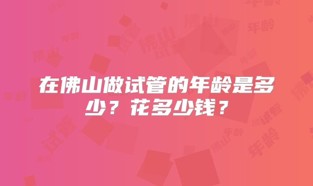 在佛山做试管的年龄是多少？花多少钱？