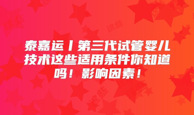 泰嘉运丨第三代试管婴儿技术这些适用条件你知道吗!影响因素!