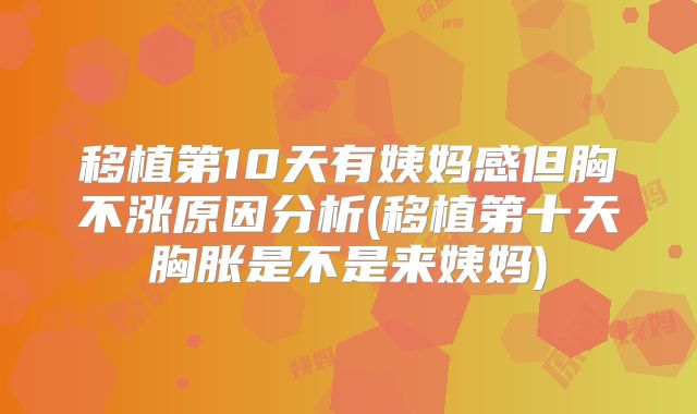 移植第10天有姨妈感但胸不涨原因分析(移植第十天胸胀是不是来姨妈)