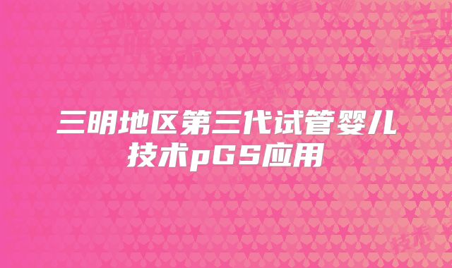 三明地区第三代试管婴儿技术pGS应用
