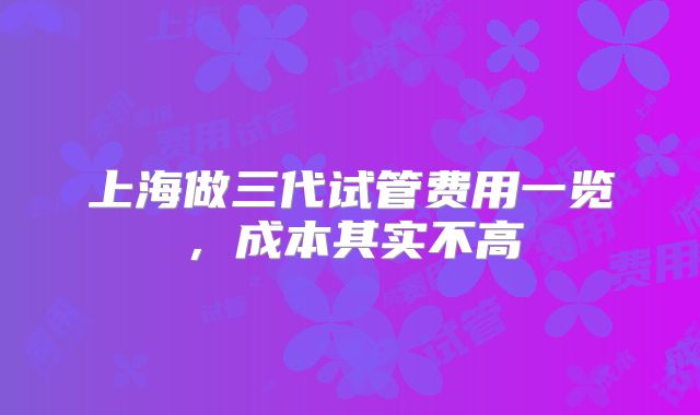 上海做三代试管费用一览，成本其实不高