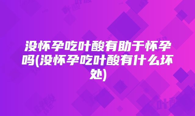 没怀孕吃叶酸有助于怀孕吗(没怀孕吃叶酸有什么坏处)