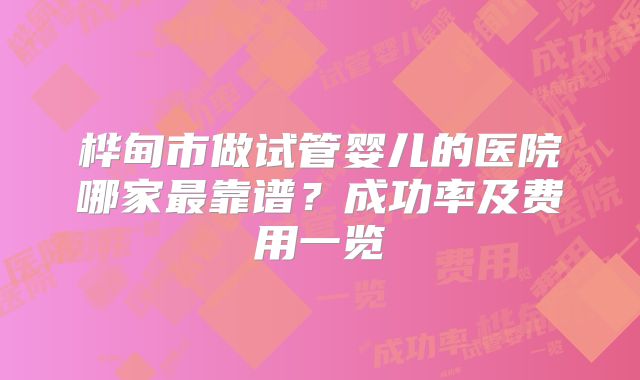 桦甸市做试管婴儿的医院哪家最靠谱？成功率及费用一览