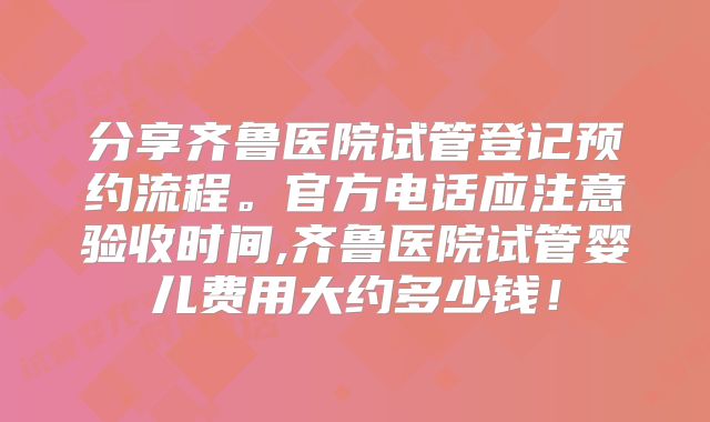 分享齐鲁医院试管登记预约流程。官方电话应注意验收时间,齐鲁医院试管婴儿费用大约多少钱！