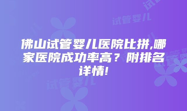 佛山试管婴儿医院比拼,哪家医院成功率高?附排名详情!