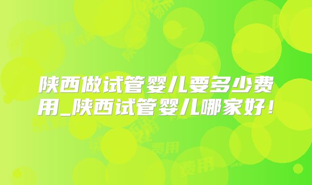 陕西做试管婴儿要多少费用_陕西试管婴儿哪家好！