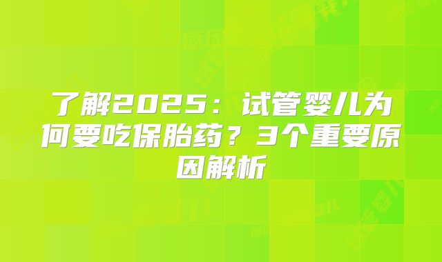 了解2025：试管婴儿为何要吃保胎药？3个重要原因解析
