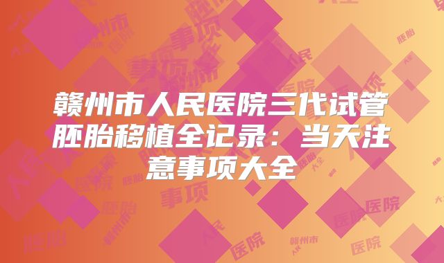 赣州市人民医院三代试管胚胎移植全记录:当天注意事项大全