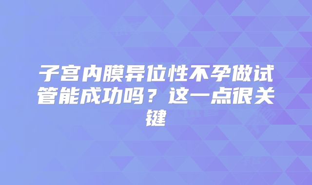 子宫内膜异位性不孕做试管能成功吗？这一点很关键