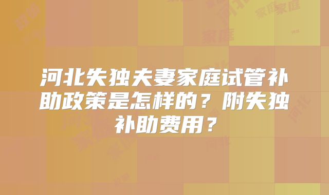 河北失独夫妻家庭试管补助政策是怎样的?附失独补助费用?