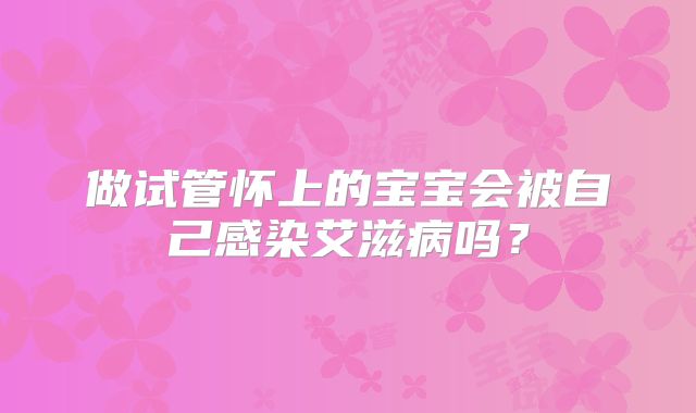 做试管怀上的宝宝会被自己感染艾滋病吗？