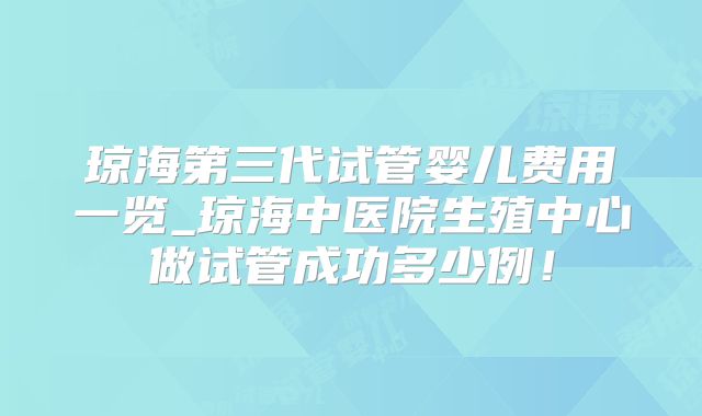 琼海第三代试管婴儿费用一览_琼海中医院生殖中心做试管成功多少例！