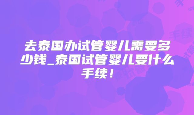 去泰国办试管婴儿需要多少钱_泰国试管婴儿要什么手续！