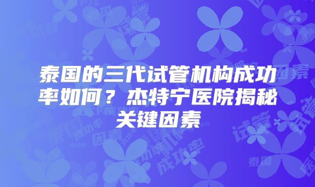 泰国的三代试管机构成功率如何?杰特宁医院揭秘关键因素