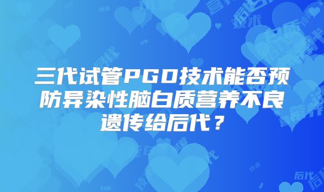 三代试管PGD技术能否预防异染性脑白质营养不良遗传给后代？