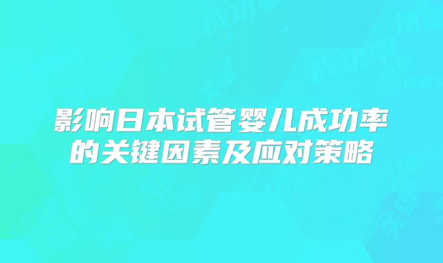 影响日本试管婴儿成功率的关键因素及应对策略