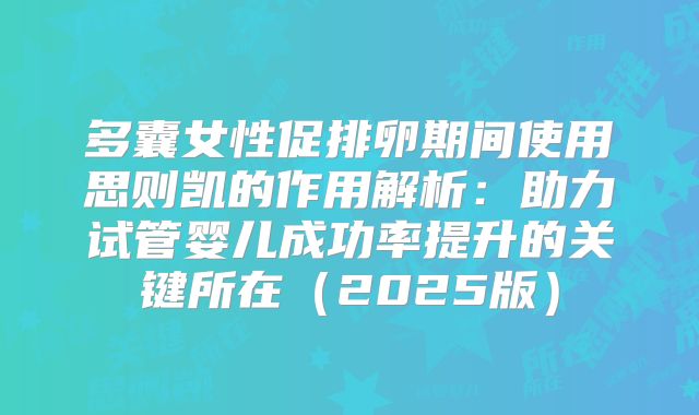 多囊女性促排卵期间使用思则凯的作用解析：助力试管婴儿成功率提升的关键所在（2025版）