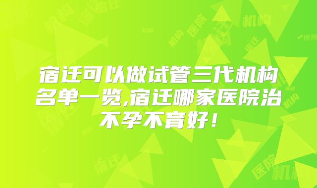 宿迁可以做试管三代机构名单一览,宿迁哪家医院治不孕不育好！