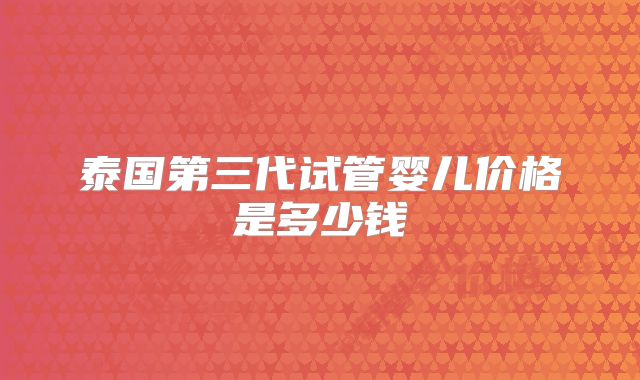 泰国第三代试管婴儿价格是多少钱